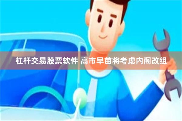 杠杆交易股票软件 高市早苗将考虑内阁改组