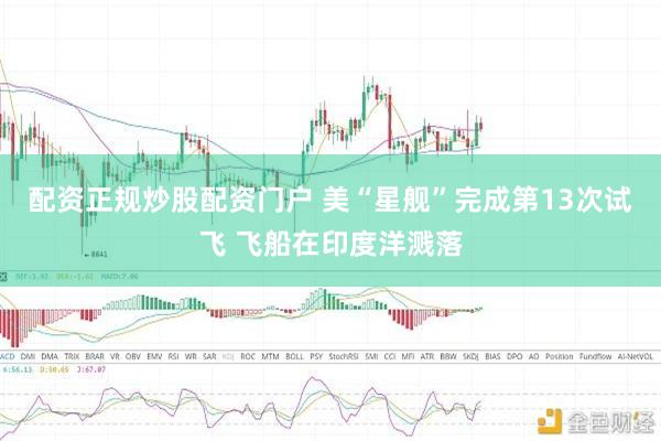 配资正规炒股配资门户 美“星舰”完成第13次试飞 飞船在印度洋溅落