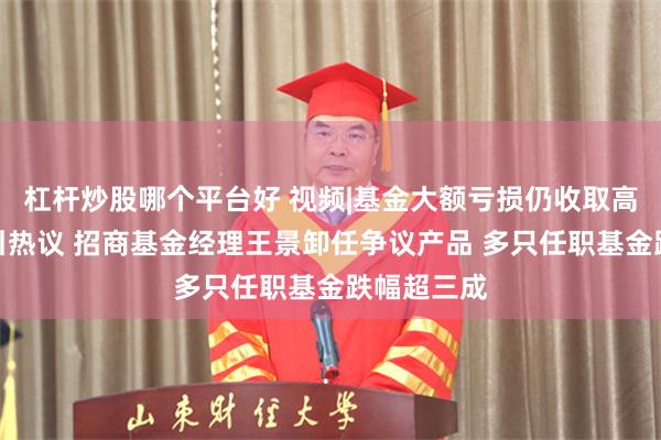 杠杆炒股哪个平台好 视频|基金大额亏损仍收取高额管理费引热议 招商基金经理王景卸任争议产品 多只任职基金跌幅超三成
