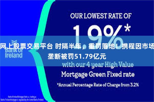 网上股票交易平台 时隔半年,重罚落地!携程因市场垄断被罚51.79亿元