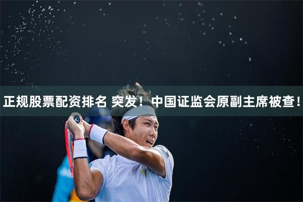 正规股票配资排名 突发！中国证监会原副主席被查！