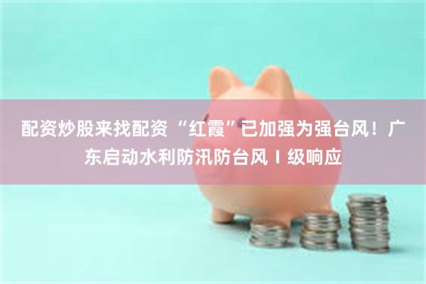 配资炒股来找配资 “红霞”已加强为强台风！广东启动水利防汛防台风Ⅰ级响应
