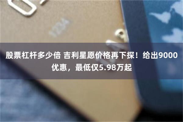 股票杠杆多少倍 吉利星愿价格再下探！给出9000优惠，最低仅5.98万起