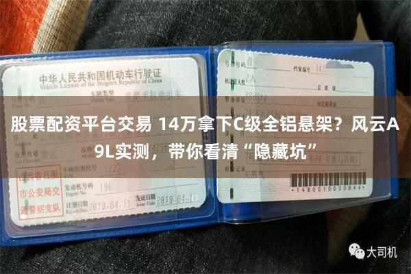 股票配资平台交易 14万拿下C级全铝悬架？风云A9L实测，带你看清“隐藏坑”