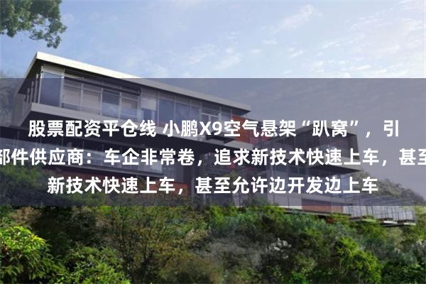 股票配资平仓线 小鹏X9空气悬架“趴窝”，引发全行业反思！零部件供应商：车企非常卷，追求新技术快速上车，甚至允许边开发边上车