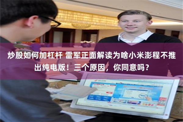 炒股如何加杠杆 雷军正面解读为啥小米澎程不推出纯电版！三个原因，你同意吗？