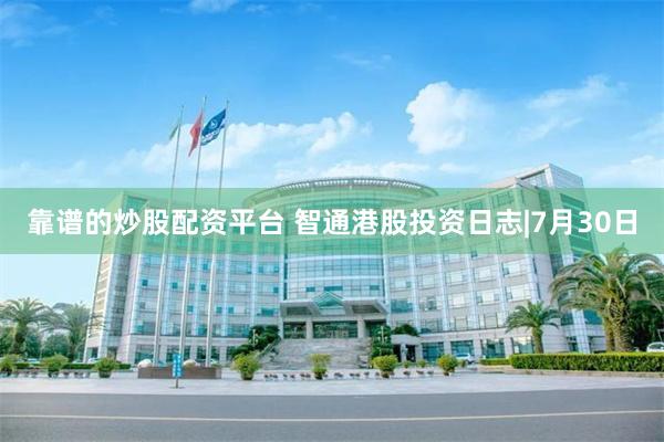 靠谱的炒股配资平台 智通港股投资日志|7月30日