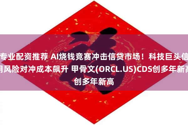 专业配资推荐 AI烧钱竞赛冲击信贷市场！科技巨头信用风险对冲成本飙升 甲骨文(ORCL.US)CDS创多年新高