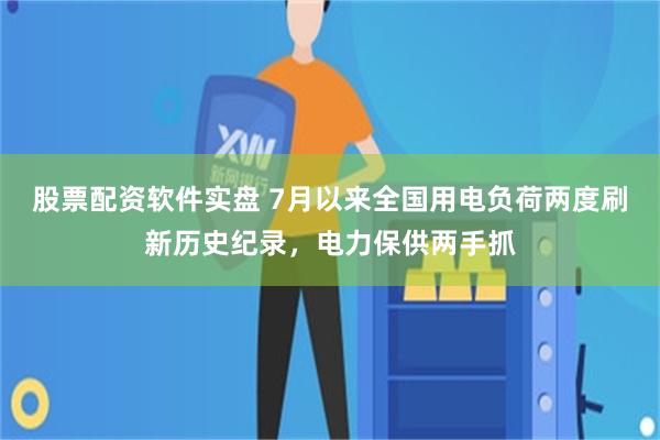 股票配资软件实盘 7月以来全国用电负荷两度刷新历史纪录，电力保供两手抓