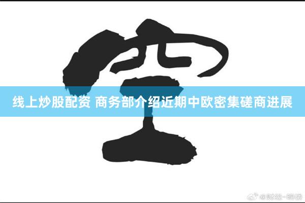 线上炒股配资 商务部介绍近期中欧密集磋商进展