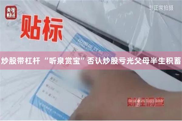 炒股带杠杆 “听泉赏宝”否认炒股亏光父母半生积蓄