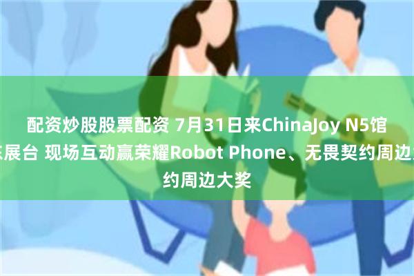 配资炒股股票配资 7月31日来ChinaJoy N5馆京东展台 现场互动赢荣耀Robot Phone、无畏契约周边大奖