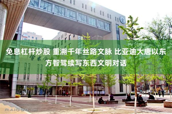 免息杠杆炒股 重溯千年丝路文脉 比亚迪大唐以东方智驾续写东西文明对话