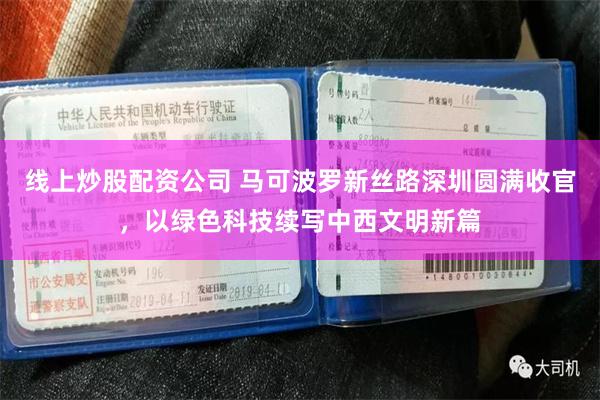 线上炒股配资公司 马可波罗新丝路深圳圆满收官，以绿色科技续写中西文明新篇