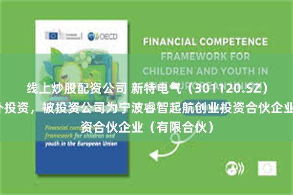 线上炒股配资公司 新特电气（301120.SZ）新增一起对外投资，被投资公司为宁波睿智起航创业投资合伙企业（有限合伙）