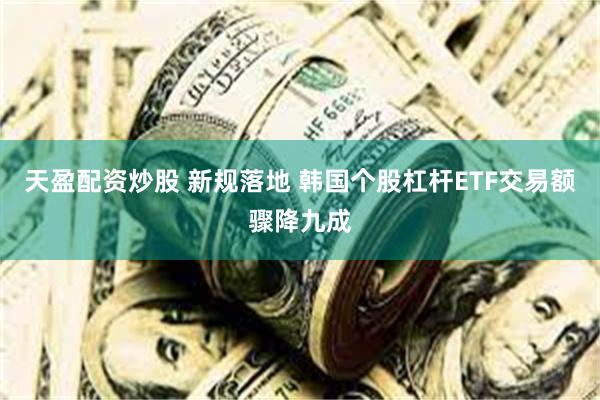 天盈配资炒股 新规落地 韩国个股杠杆ETF交易额骤降九成