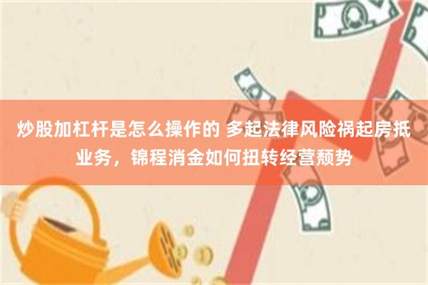 炒股加杠杆是怎么操作的 多起法律风险祸起房抵业务，锦程消金如何扭转经营颓势