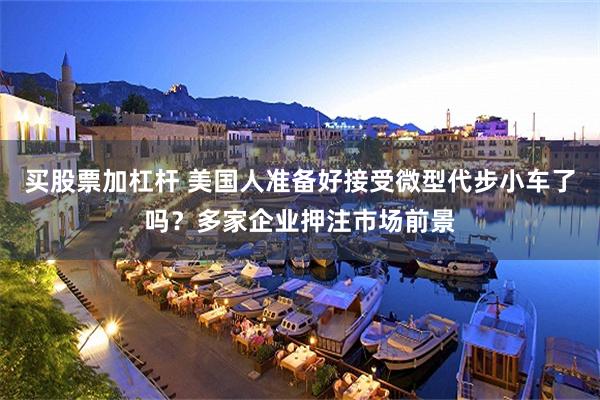 买股票加杠杆 美国人准备好接受微型代步小车了吗？多家企业押注市场前景