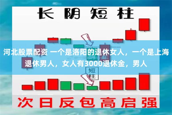 河北股票配资 一个是洛阳的退休女人，一个是上海退休男人，女人有3000退休金，男人