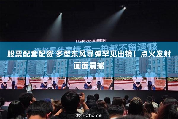股票配套配资 多型东风导弹罕见出镜！点火发射画面震撼