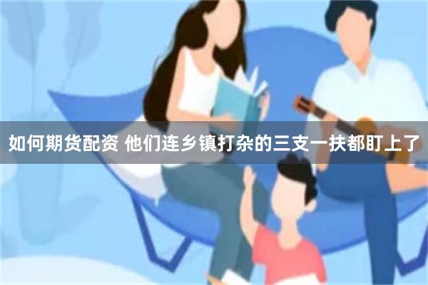 如何期货配资 他们连乡镇打杂的三支一扶都盯上了
