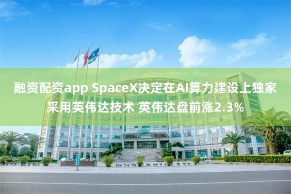 融资配资app SpaceX决定在AI算力建设上独家采用英伟达技术 英伟达盘前涨2.3%