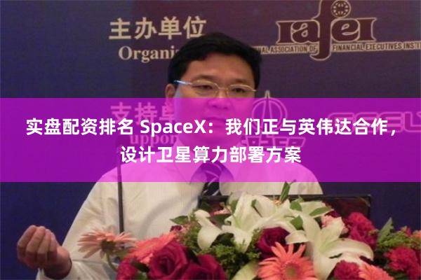 实盘配资排名 SpaceX：我们正与英伟达合作，设计卫星算力部署方案