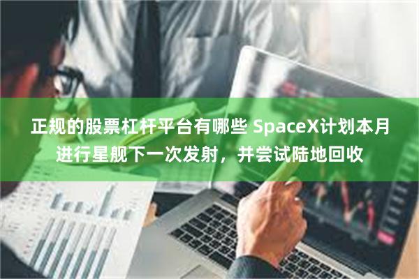 正规的股票杠杆平台有哪些 SpaceX计划本月进行星舰下一次发射，并尝试陆地回收