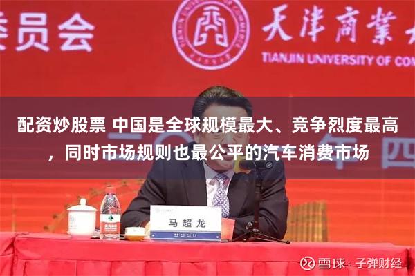 配资炒股票 中国是全球规模最大、竞争烈度最高，同时市场规则也最公平的汽车消费市场