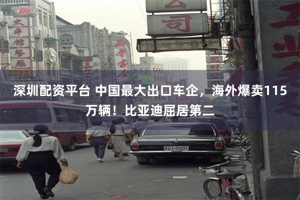 深圳配资平台 中国最大出口车企，海外爆卖115万辆！比亚迪屈居第二