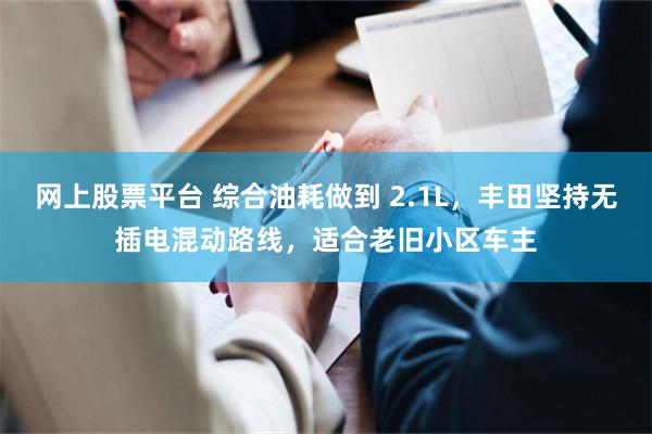网上股票平台 综合油耗做到 2.1L，丰田坚持无插电混动路线，适合老旧小区车主