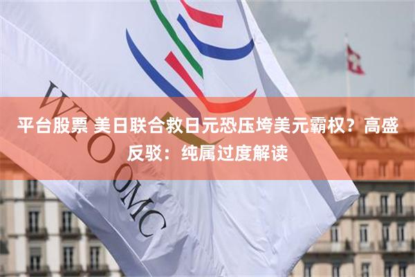 平台股票 美日联合救日元恐压垮美元霸权？高盛反驳：纯属过度解读