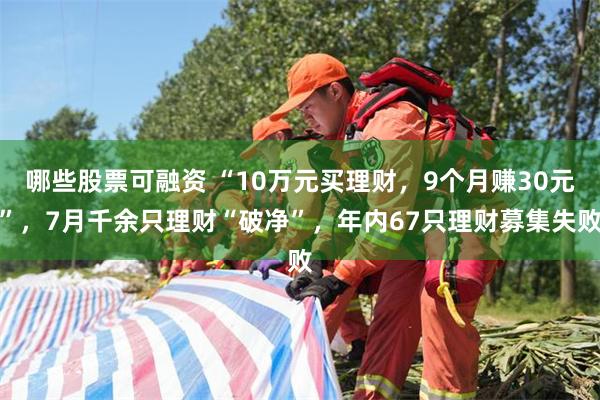 哪些股票可融资 “10万元买理财，9个月赚30元”，7月千余只理财“破净”，年内67只理财募集失败