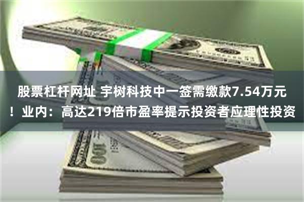 股票杠杆网址 宇树科技中一签需缴款7.54万元！业内：高达219倍市盈率提示投资者应理性投资