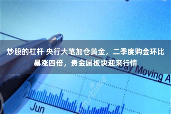 炒股的杠杆 央行大笔加仓黄金，二季度购金环比暴涨四倍，贵金属板块迎来行情