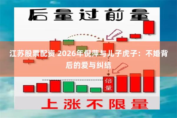 江苏股票配资 2026年倪萍与儿子虎子：不婚背后的爱与纠结