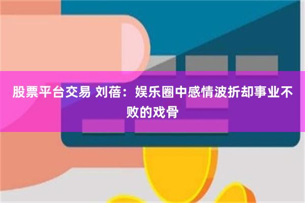 股票平台交易 刘蓓：娱乐圈中感情波折却事业不败的戏骨