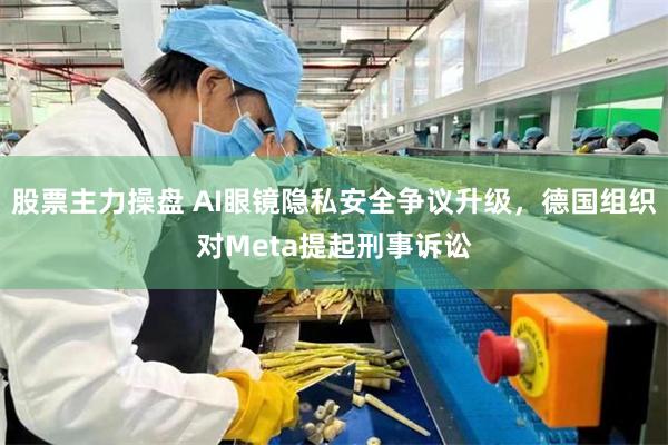 股票主力操盘 AI眼镜隐私安全争议升级，德国组织对Meta提起刑事诉讼