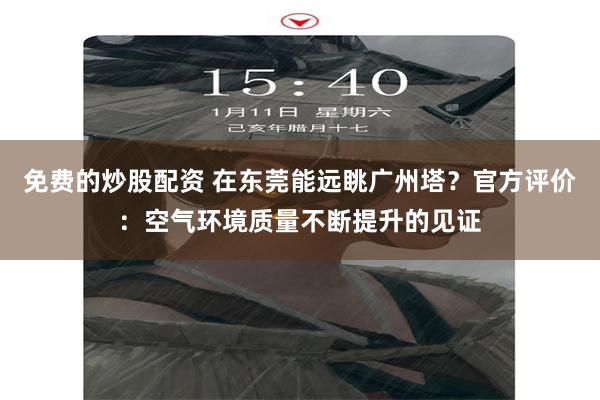 免费的炒股配资 在东莞能远眺广州塔？官方评价：空气环境质量不断提升的见证
