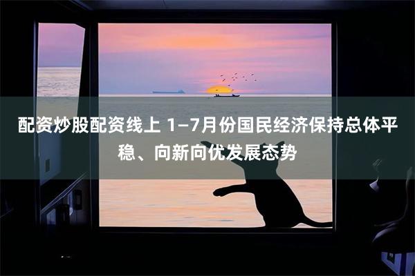 配资炒股配资线上 1—7月份国民经济保持总体平稳、向新向优发展态势
