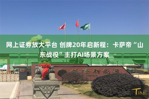 网上证劵放大平台 创牌20年启新程：卡萨帝“山东战役”主打AI场景方案