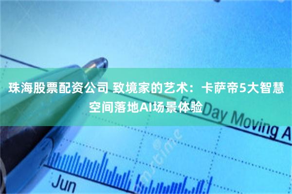 珠海股票配资公司 致境家的艺术：卡萨帝5大智慧空间落地AI场景体验