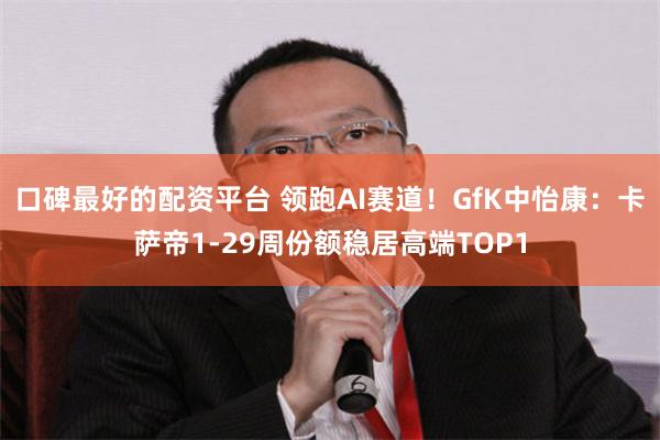 口碑最好的配资平台 领跑AI赛道！GfK中怡康：卡萨帝1-29周份额稳居高端TOP1