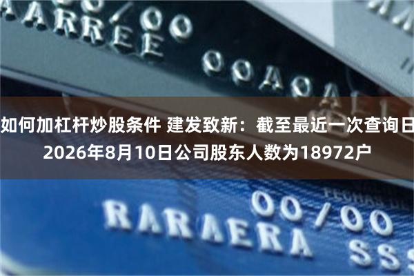 如何加杠杆炒股条件 建发致新：截至最近一次查询日2026年8月10日公司股东人数为18972户