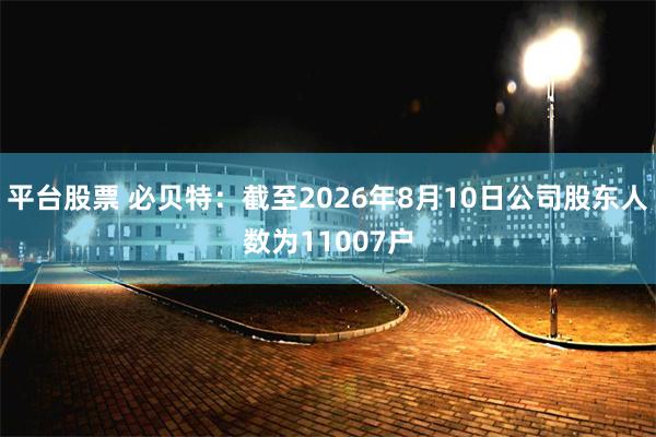 平台股票 必贝特：截至2026年8月10日公司股东人数为11007户