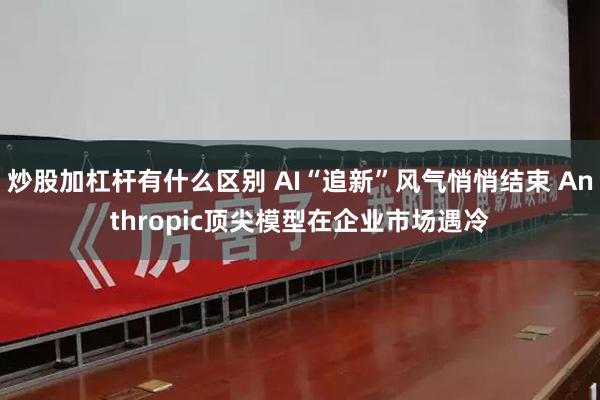炒股加杠杆有什么区别 AI“追新”风气悄悄结束 Anthropic顶尖模型在企业市场遇冷