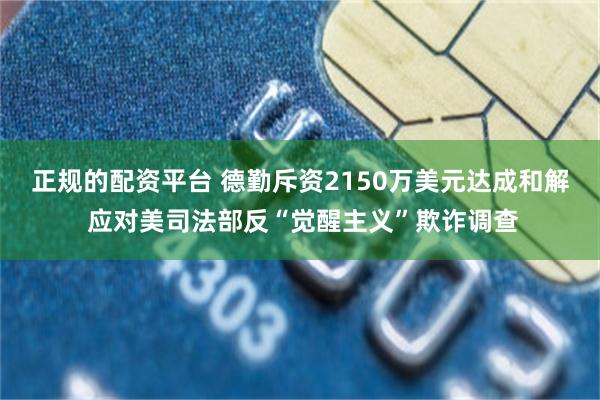 正规的配资平台 德勤斥资2150万美元达成和解 应对美司法部反“觉醒主义”欺诈调查