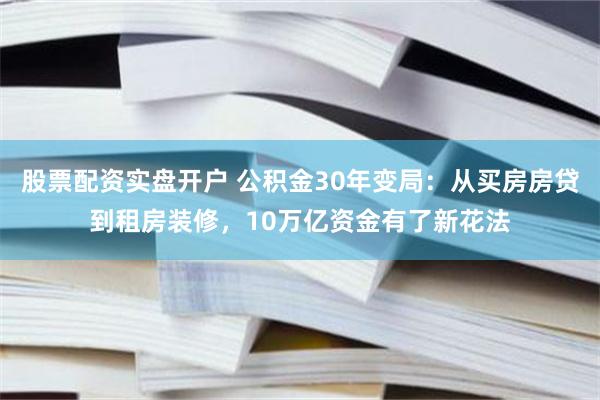 股票配资实盘开户 公积金30年变局：从买房房贷到租房装修，10万亿资金有了新花法