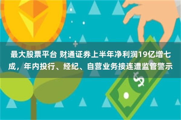 最大股票平台 财通证券上半年净利润19亿增七成，年内投行、经纪、自营业务接连遭监管警示