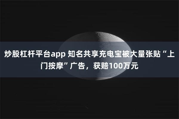 炒股杠杆平台app 知名共享充电宝被大量张贴“上门按摩”广告，获赔100万元
